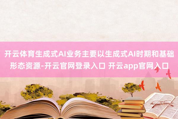 开云体育生成式AI业务主要以生成式AI时期和基础形态资源-开云官网登录入口 开云app官网入口