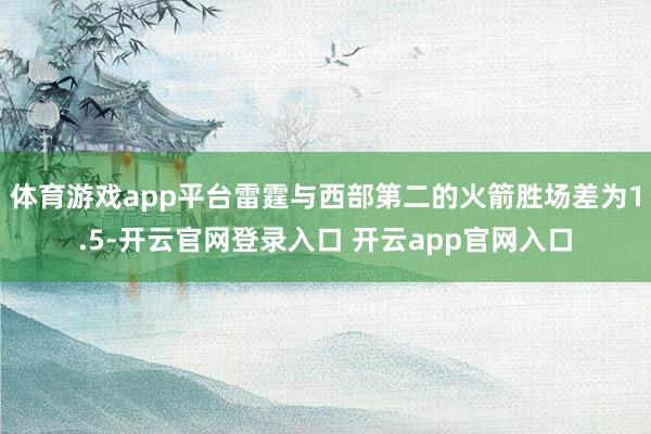 体育游戏app平台雷霆与西部第二的火箭胜场差为1.5-开云官网登录入口 开云app官网入口