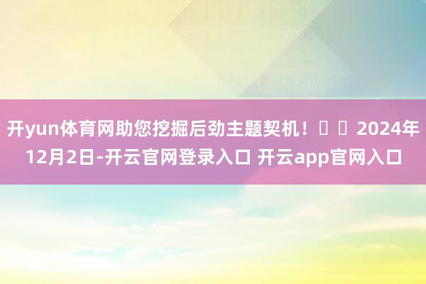 开yun体育网助您挖掘后劲主题契机! 2024年12月2日-开云官网登录入口 开云app官网入口