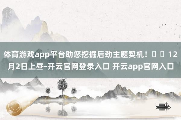 体育游戏app平台助您挖掘后劲主题契机! 12月2日上昼-开云官网登录入口 开云app官网入口