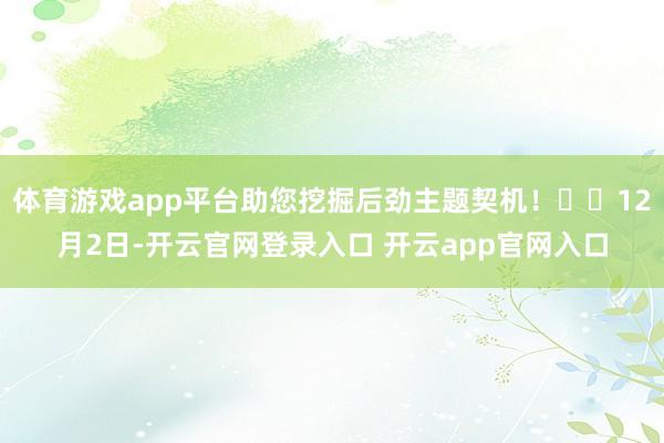 体育游戏app平台助您挖掘后劲主题契机! 12月2日-开云官网登录入口 开云app官网入口
