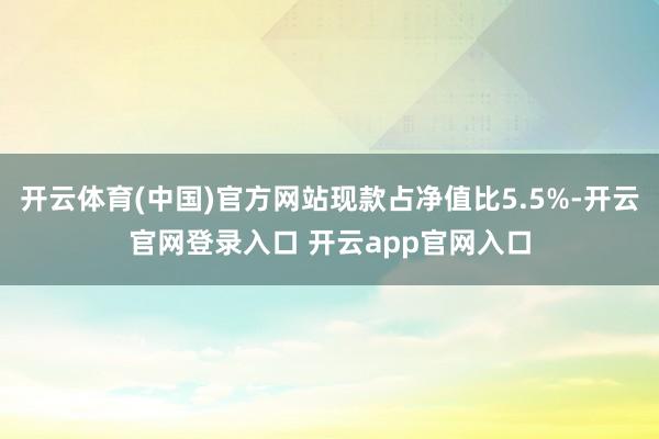 开云体育(中国)官方网站现款占净值比5.5%-开云官网登录入口 开云app官网入口