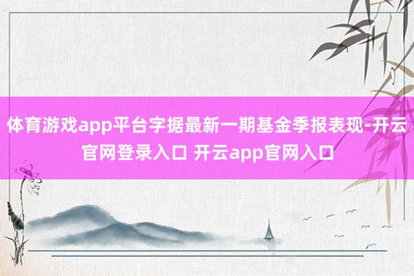 体育游戏app平台字据最新一期基金季报表现-开云官网登录入口 开云app官网入口