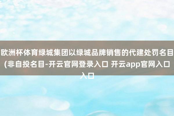 欧洲杯体育绿城集团以绿城品牌销售的代建处罚名目(非自投名目-开云官网登录入口 开云app官网入口