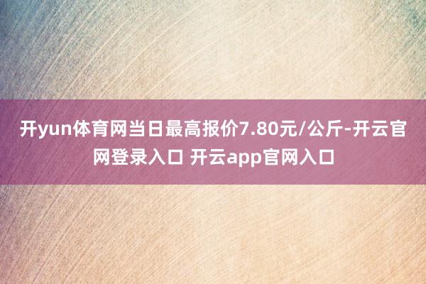 开yun体育网当日最高报价7.80元/公斤-开云官网登录入口 开云app官网入口