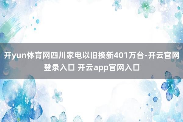 开yun体育网四川家电以旧换新401万台-开云官网登录入口 开云app官网入口