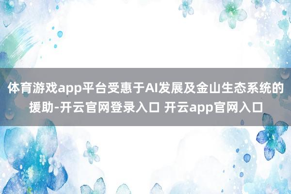 体育游戏app平台受惠于AI发展及金山生态系统的援助-开云官网登录入口 开云app官网入口