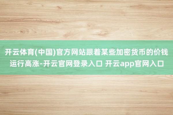 开云体育(中国)官方网站跟着某些加密货币的价钱运行高涨-开云官网登录入口 开云app官网入口