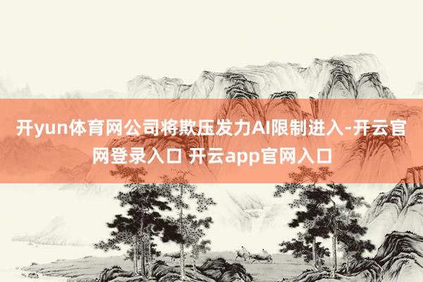 开yun体育网公司将欺压发力AI限制进入-开云官网登录入口 开云app官网入口