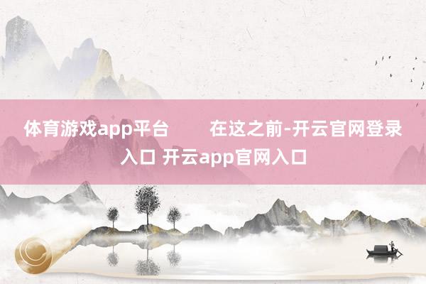 体育游戏app平台 在这之前-开云官网登录入口 开云app官网入口