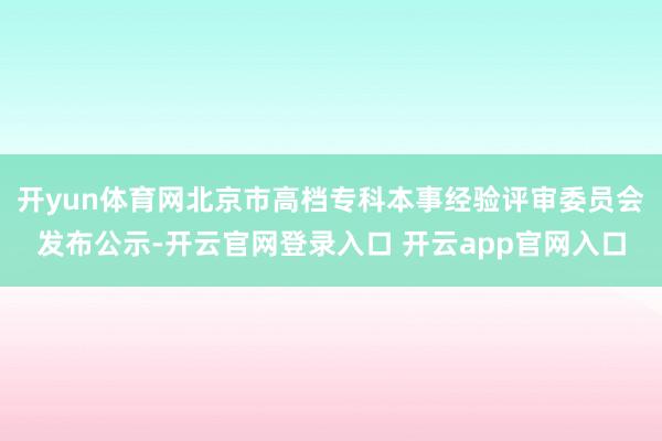 开yun体育网北京市高档专科本事经验评审委员会发布公示-开云官网登录入口 开云app官网入口