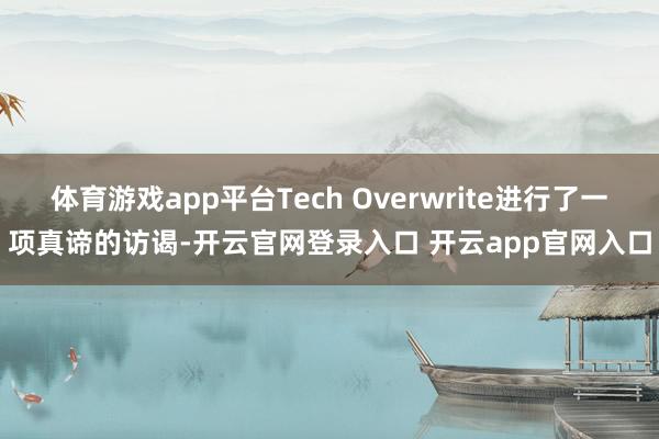 体育游戏app平台Tech Overwrite进行了一项真谛的访谒-开云官网登录入口 开云app官网入口
