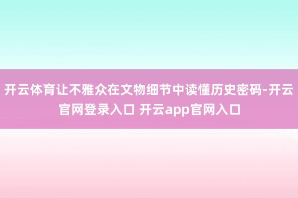 开云体育让不雅众在文物细节中读懂历史密码-开云官网登录入口 开云app官网入口