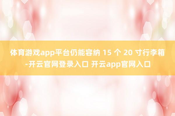 体育游戏app平台仍能容纳 15 个 20 寸行李箱-开云官网登录入口 开云app官网入口
