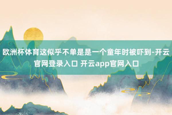 欧洲杯体育这似乎不单是是一个童年时被吓到-开云官网登录入口 开云app官网入口