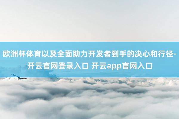 欧洲杯体育以及全面助力开发者到手的决心和行径-开云官网登录入口 开云app官网入口