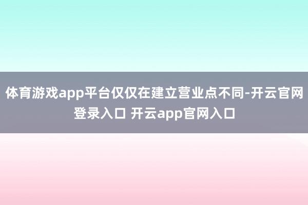 体育游戏app平台仅仅在建立营业点不同-开云官网登录入口 开云app官网入口