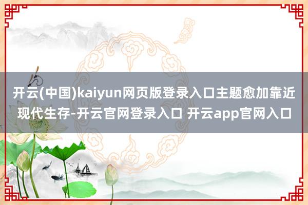 开云(中国)kaiyun网页版登录入口主题愈加靠近现代生存-开云官网登录入口 开云app官网入口