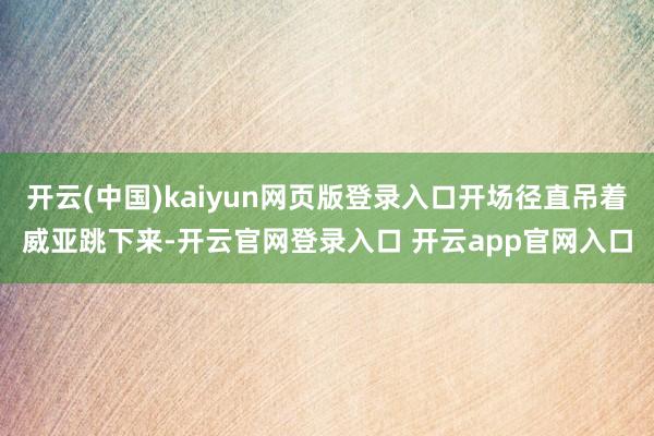开云(中国)kaiyun网页版登录入口开场径直吊着威亚跳下来-开云官网登录入口 开云app官网入口
