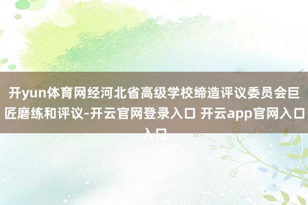开yun体育网经河北省高级学校缔造评议委员会巨匠磨练和评议-开云官网登录入口 开云app官网入口