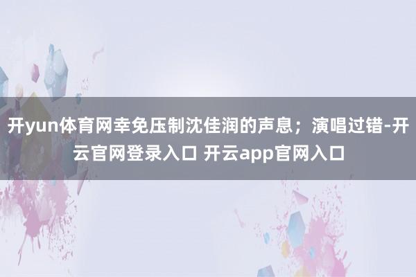 开yun体育网幸免压制沈佳润的声息；演唱过错-开云官网登录入口 开云app官网入口