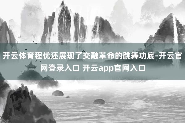 开云体育程优还展现了交融革命的跳舞功底-开云官网登录入口 开云app官网入口