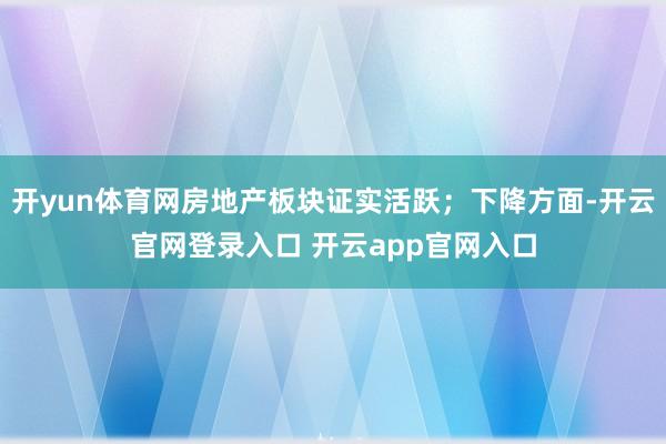 开yun体育网房地产板块证实活跃；下降方面-开云官网登录入口 开云app官网入口