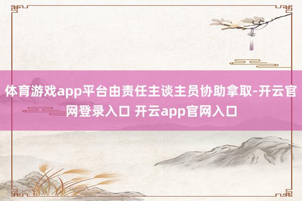 体育游戏app平台由责任主谈主员协助拿取-开云官网登录入口 开云app官网入口