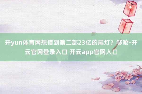 开yun体育网想摸到第二部23亿的尾灯？够呛-开云官网登录入口 开云app官网入口