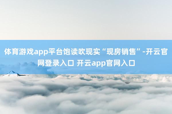 体育游戏app平台饱读吹现实“现房销售”-开云官网登录入口 开云app官网入口