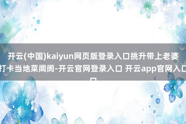 开云(中国)kaiyun网页版登录入口挑升带上老婆打卡当地菜阛阓-开云官网登录入口 开云app官网入口