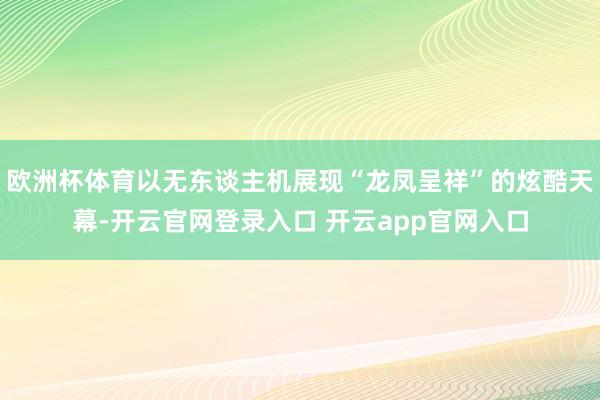 欧洲杯体育以无东谈主机展现“龙凤呈祥”的炫酷天幕-开云官网登录入口 开云app官网入口