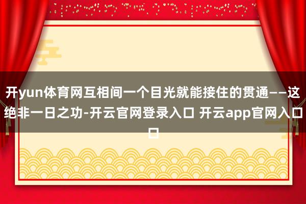 开yun体育网互相间一个目光就能接住的贯通——这绝非一日之功-开云官网登录入口 开云app官网入口