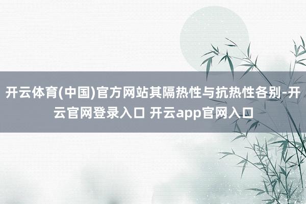 开云体育(中国)官方网站其隔热性与抗热性各别-开云官网登录入口 开云app官网入口