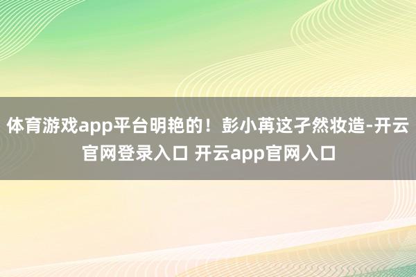 体育游戏app平台明艳的！彭小苒这孑然妆造-开云官网登录入口 开云app官网入口