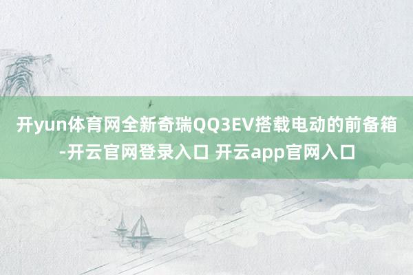 开yun体育网全新奇瑞QQ3EV搭载电动的前备箱-开云官网登录入口 开云app官网入口