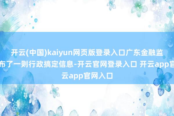 开云(中国)kaiyun网页版登录入口广东金融监管局发布了一则行政搞定信息-开云官网登录入口 开云app官网入口