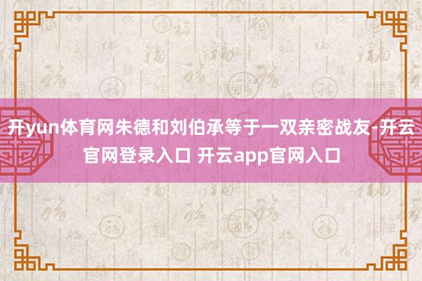 开yun体育网朱德和刘伯承等于一双亲密战友-开云官网登录入口 开云app官网入口