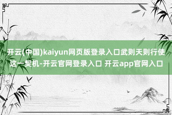 开云(中国)kaiyun网页版登录入口武则天则行使这一契机-开云官网登录入口 开云app官网入口
