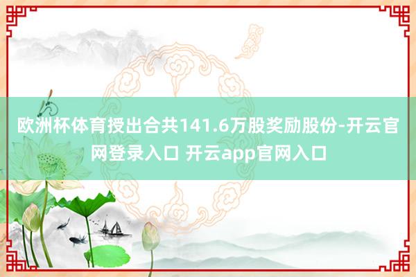欧洲杯体育授出合共141.6万股奖励股份-开云官网登录入口 开云app官网入口