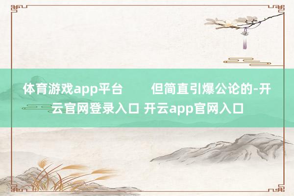 体育游戏app平台        但简直引爆公论的-开云官网登录入口 开云app官网入口