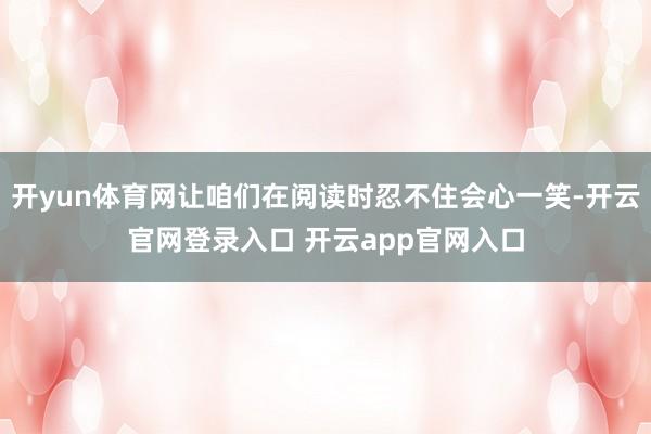 开yun体育网让咱们在阅读时忍不住会心一笑-开云官网登录入口 开云app官网入口