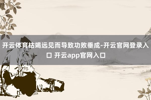 开云体育枯竭远见而导致功败垂成-开云官网登录入口 开云app官网入口
