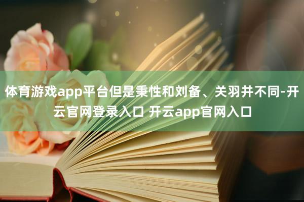 体育游戏app平台但是秉性和刘备、关羽并不同-开云官网登录入口 开云app官网入口