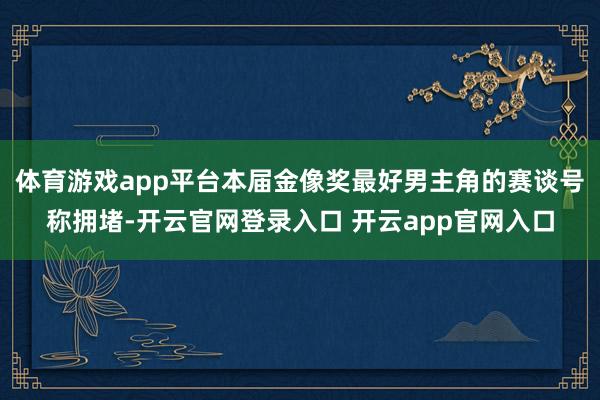 体育游戏app平台本届金像奖最好男主角的赛谈号称拥堵-开云官网登录入口 开云app官网入口