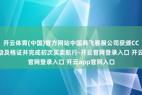 开云体育(中国)官方网站中国商飞客服公司获颁CCAR-135部驱动及格证并完成初次买卖航行-开云官网登录入口 开云app官网入口