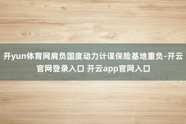 开yun体育网肩负国度动力计谋保险基地重负-开云官网登录入口 开云app官网入口
