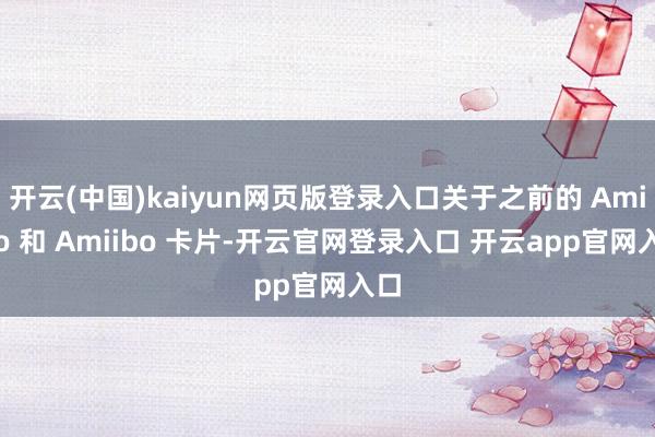 开云(中国)kaiyun网页版登录入口关于之前的 Amiibo 和 Amiibo 卡片-开云官网登录入口 开云app官网入口
