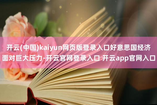 开云(中国)kaiyun网页版登录入口好意思国经济面对巨大压力-开云官网登录入口 开云app官网入口