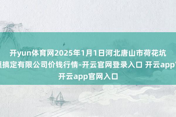 开yun体育网2025年1月1日河北唐山市荷花坑阛阓揣摸搞定有限公司价钱行情-开云官网登录入口 开云app官网入口